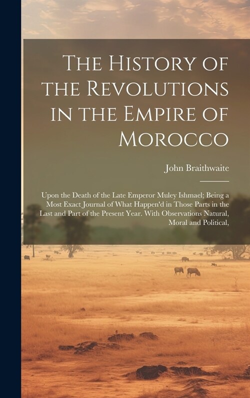 The History of the Revolutions in the Empire of Morocco: Upon the Death of the Late Emperor Muley Ishmael; Being a Most Exact Journal of What Happend (Hardcover)