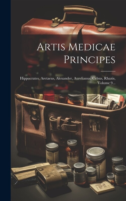 Artis Medicae Principes: Hippocrates, Aretaeus, Alexander, Aurelianus, Celsus, Rhazis, Volume 9... (Hardcover)