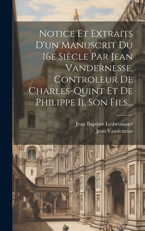 Notice Et Extraits Dun Manuscrit Du 16e Si?le Par Jean Vandernesse, Controleur De Charles-quint Et De Philippe Ii, Son Fils... (Hardcover)