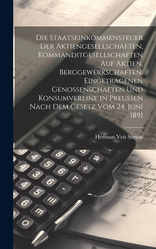Die Staatseinkommensteuer der Aktiengesellschaften, Kommanditgesellschaften auf Aktien, Berggewerkschaften, eingetragenen Genossenschaften und Konsumv (Hardcover)
