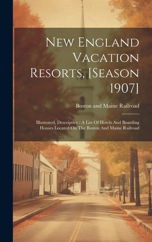 New England Vacation Resorts, [season 1907]: Illustrated, Descriptive: A List Of Hotels And Boarding Houses Located On The Boston And Maine Railroad (Hardcover)