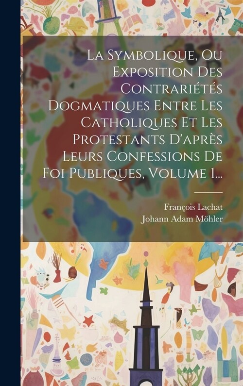 La Symbolique, Ou Exposition Des Contrari?? Dogmatiques Entre Les Catholiques Et Les Protestants Dapr? Leurs Confessions De Foi Publiques, Volume (Hardcover)