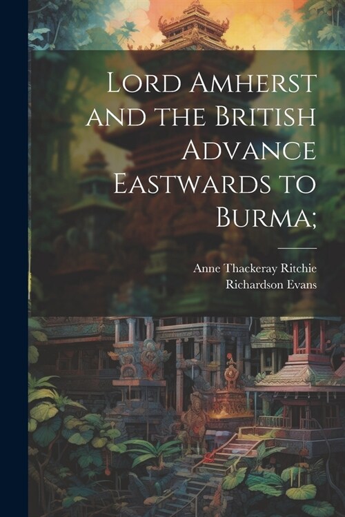 Lord Amherst and the British Advance Eastwards to Burma; (Paperback)