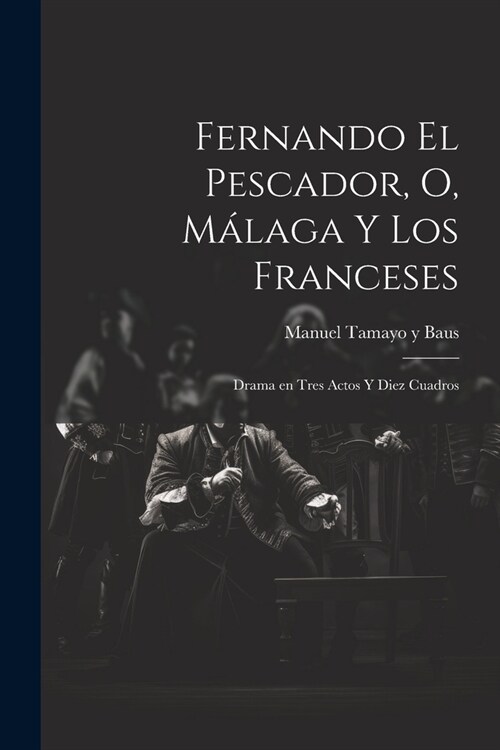 Fernando el pescador, o, M?aga y los franceses: Drama en tres actos y diez cuadros (Paperback)