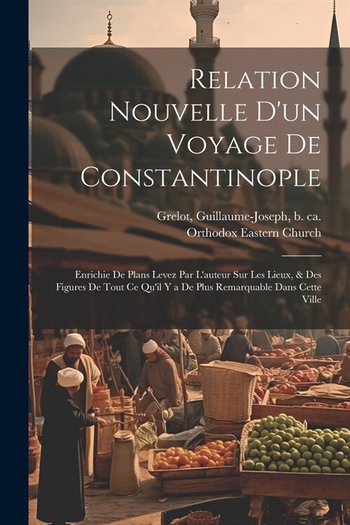 Relation nouvelle dun voyage de Constantinople: Enrichie de plans levez par lauteur sur les lieux, & des figures de tout ce quil y a de plus remarq (Paperback)