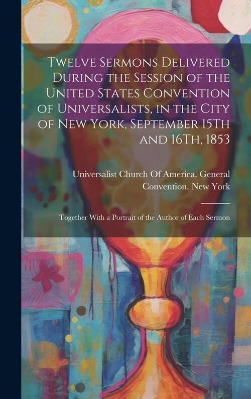 Twelve Sermons Delivered During the Session of the United States Convention of Universalists, in the City of New York, September 15Th and 16Th, 1853: (Hardcover)