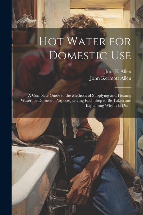 Hot Water for Domestic Use: A Complete Guide to the Methods of Supplying and Heating Water for Domestic Purposes, Giving Each Step to Be Taken and (Paperback)