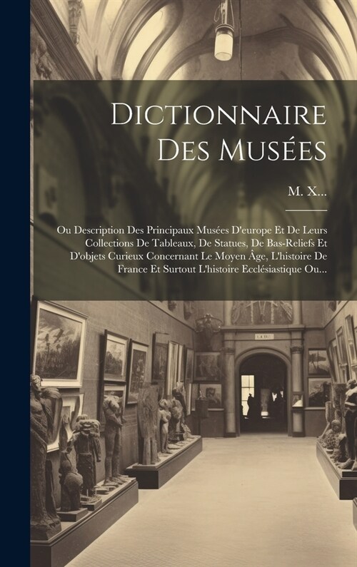 Dictionnaire Des Mus?s: Ou Description Des Principaux Mus?s Deurope Et De Leurs Collections De Tableaux, De Statues, De Bas-reliefs Et Dobj (Hardcover)