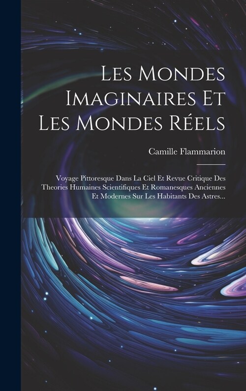 Les Mondes Imaginaires Et Les Mondes R?ls: Voyage Pittoresque Dans La Ciel Et Revue Critique Des Theories Humaines Scientifiques Et Romanesques Ancie (Hardcover)