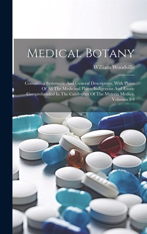 Medical Botany: Containing Systematic And General Descriptons, With Plates Of All The Medicinal Plants Indigenous And Exotic Comprehen (Hardcover)