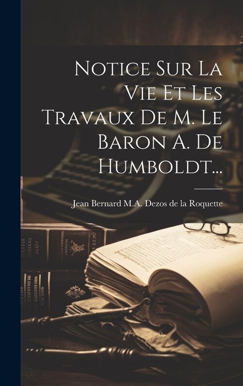 Notice Sur La Vie Et Les Travaux De M. Le Baron A. De Humboldt... (Hardcover)