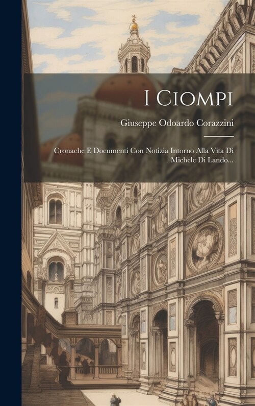 I Ciompi: Cronache E Documenti Con Notizia Intorno Alla Vita Di Michele Di Lando... (Hardcover)