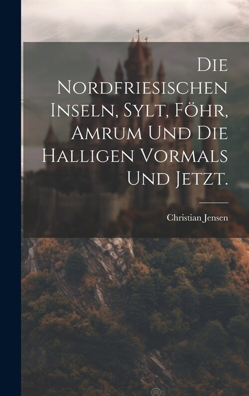 Die Nordfriesischen Inseln, Sylt, F?r, Amrum und die Halligen vormals und jetzt. (Hardcover)