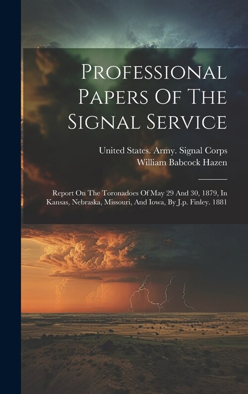 Professional Papers Of The Signal Service: Report On The Toronadoes Of May 29 And 30, 1879, In Kansas, Nebraska, Missouri, And Iowa, By J.p. Finley. 1 (Hardcover)