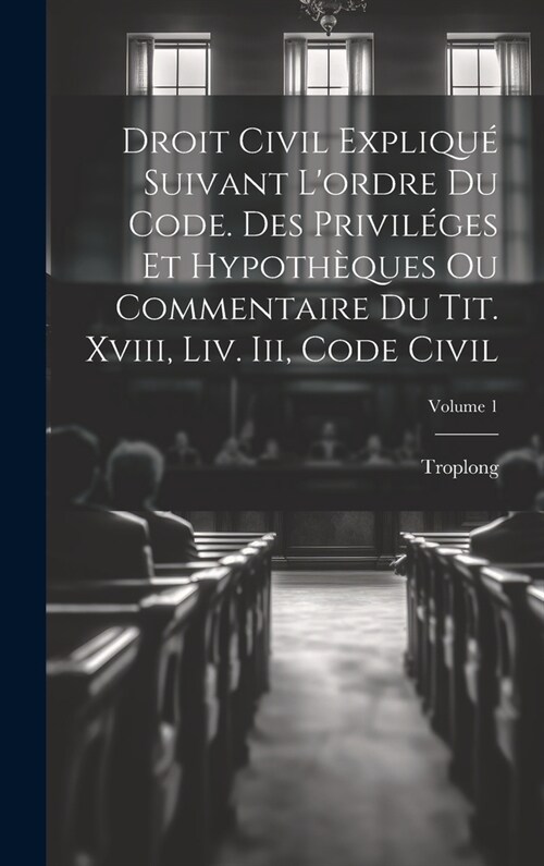 Droit Civil Expliqu?Suivant Lordre Du Code. Des Privil?es Et Hypoth?ues Ou Commentaire Du Tit. Xviii, Liv. Iii, Code Civil; Volume 1 (Hardcover)