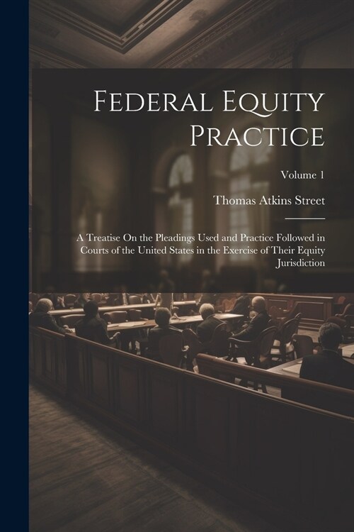 Federal Equity Practice: A Treatise On the Pleadings Used and Practice Followed in Courts of the United States in the Exercise of Their Equity (Paperback)