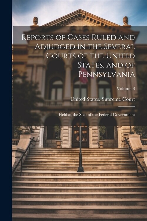 Reports of Cases Ruled and Adjudged in the Several Courts of the United States, and of Pennsylvania: Held at the Seat of the Federal Government; Volum (Paperback)