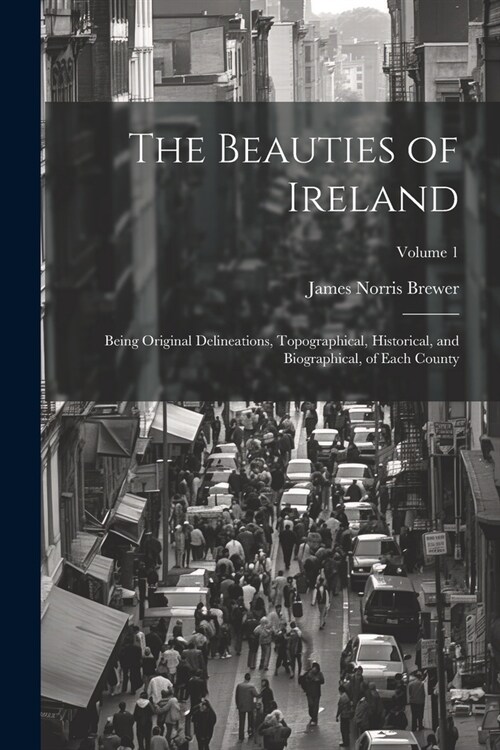 The Beauties of Ireland: Being Original Delineations, Topographical, Historical, and Biographical, of Each County; Volume 1 (Paperback)