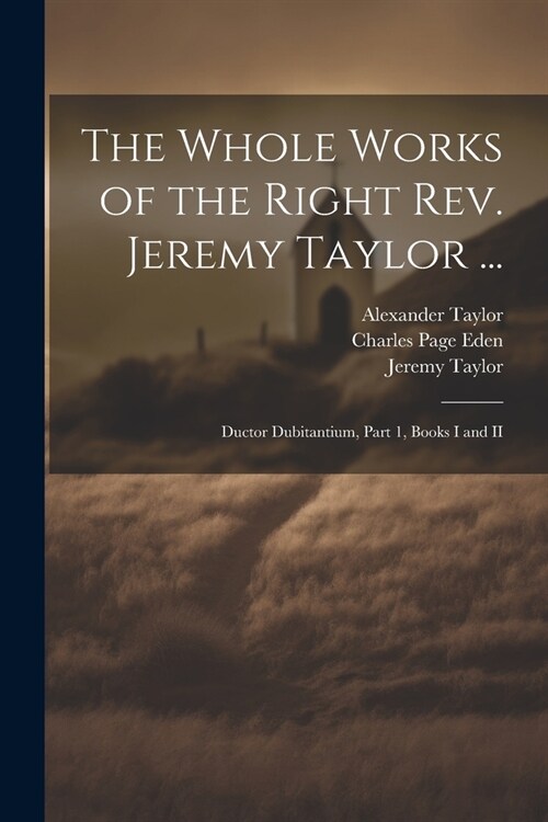 The Whole Works of the Right Rev. Jeremy Taylor ...: Ductor Dubitantium, Part 1, Books I and II (Paperback)