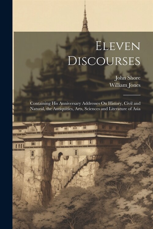 Eleven Discourses: Containing His Anniversary Addresses On History, Civil and Natural, the Antiquities, Arts, Sciences and Literature of (Paperback)