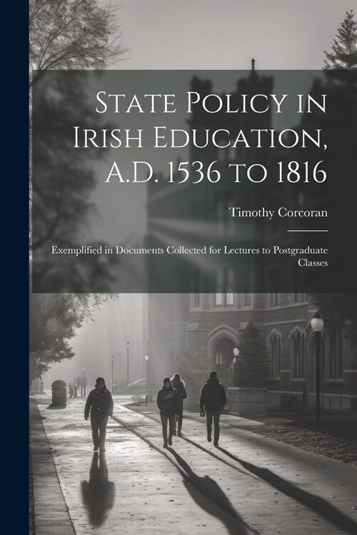 State Policy in Irish Education, A.D. 1536 to 1816: Exemplified in Documents Collected for Lectures to Postgraduate Classes (Paperback)