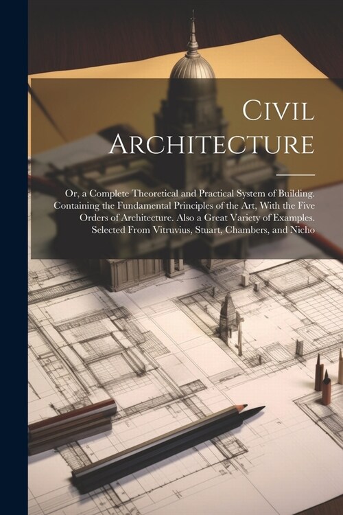 Civil Architecture: Or, a Complete Theoretical and Practical System of Building. Containing the Fundamental Principles of the Art, With th (Paperback)