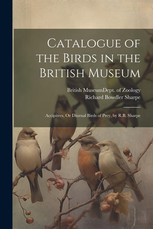 Catalogue of the Birds in the British Museum: Accipitres, Or Diurnal Birds of Prey, by R.B. Sharpe (Paperback)