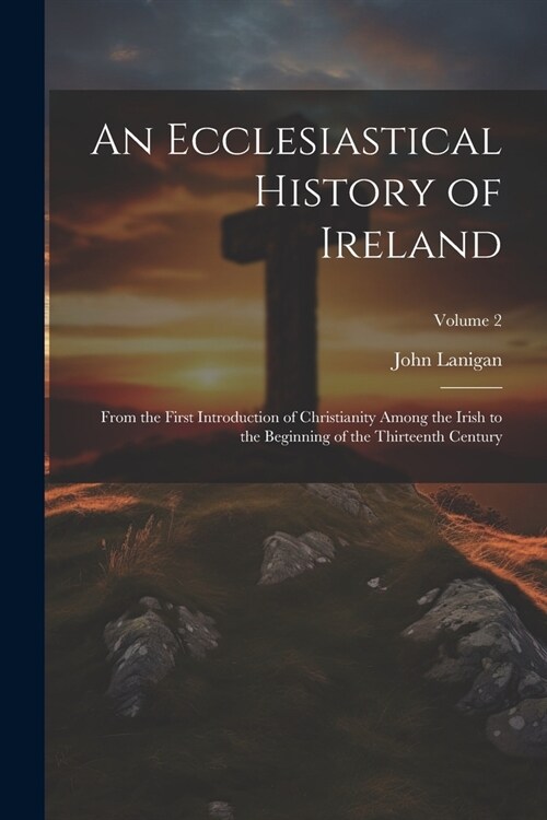 An Ecclesiastical History of Ireland: From the First Introduction of Christianity Among the Irish to the Beginning of the Thirteenth Century; Volume 2 (Paperback)