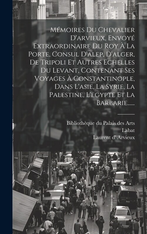 M?oires Du Chevalier Darvieux, Envoy?Extraordinaire Du Roy ?La Porte, Consul Dalep, Dalger, De Tripoli Et Autres Echelles Du Levant, Contenant S (Hardcover)