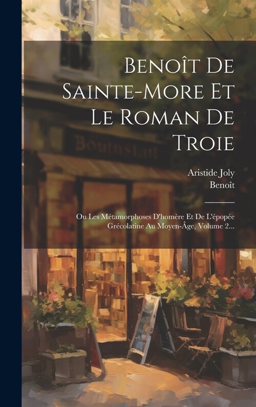 Beno? De Sainte-more Et Le Roman De Troie: Ou Les M?amorphoses Dhom?e Et De L?op? Gr?olatine Au Moyen-?e, Volume 2... (Hardcover)