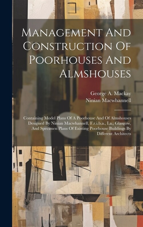 Management And Construction Of Poorhouses And Almshouses: Containing Model Plans Of A Poorhouse And Of Almshouses Designed By Ninian Macwhannell, F.r. (Hardcover)