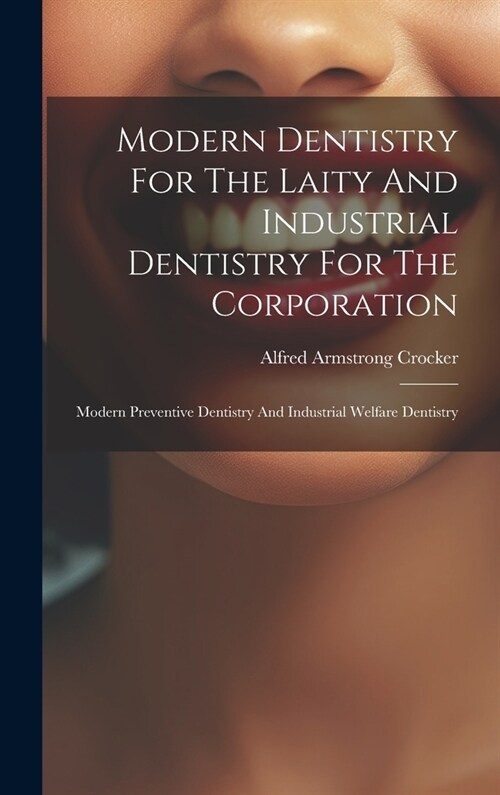 Modern Dentistry For The Laity And Industrial Dentistry For The Corporation: Modern Preventive Dentistry And Industrial Welfare Dentistry (Hardcover)
