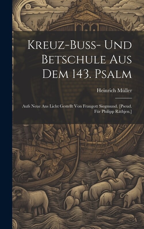 Kreuz-buss- Und Betschule Aus Dem 143. Psalm: Aufs Neue Ans Licht Gestellt Von Fraugott Siegmund. [pseud. F? Philipp R?hjen.] (Hardcover)