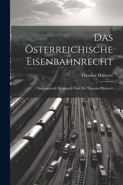 Das ?terreichische Eisenbahnrecht: Systematisch Dargestellt Von Dr. Theodor Haberer (Paperback)