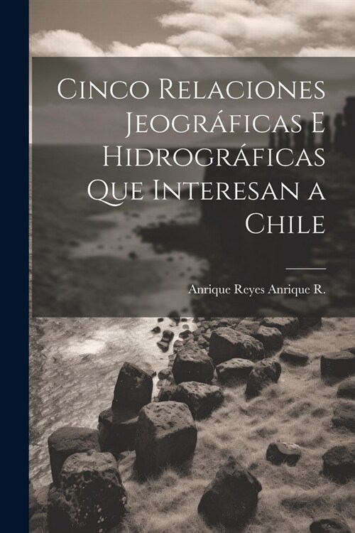 Cinco Relaciones Jeogr?icas E Hidrogr?icas Que Interesan a Chile (Paperback)