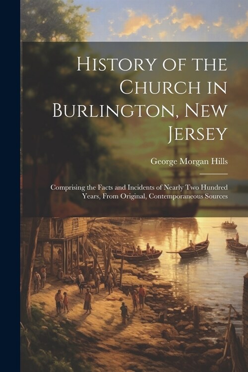 History of the Church in Burlington, New Jersey: Comprising the Facts and Incidents of Nearly Two Hundred Years, From Original, Contemporaneous Source (Paperback)