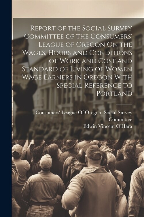 Report of the Social Survey Committee of the Consumers League of Oregon On the Wages, Hours and Conditions of Work and Cost and Standard of Living of (Paperback)