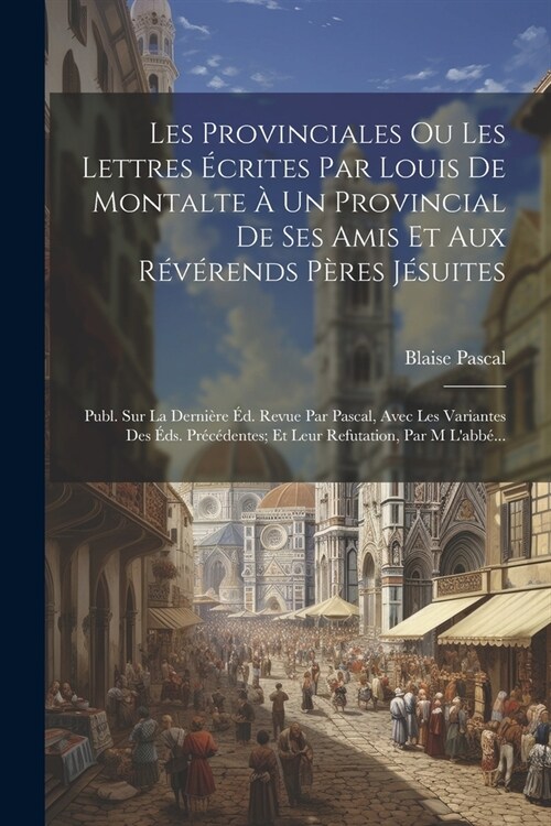 Les Provinciales Ou Les Lettres ?rites Par Louis De Montalte ?Un Provincial De Ses Amis Et Aux R??ends P?es J?uites: Publ. Sur La Derni?e ?. R (Paperback)