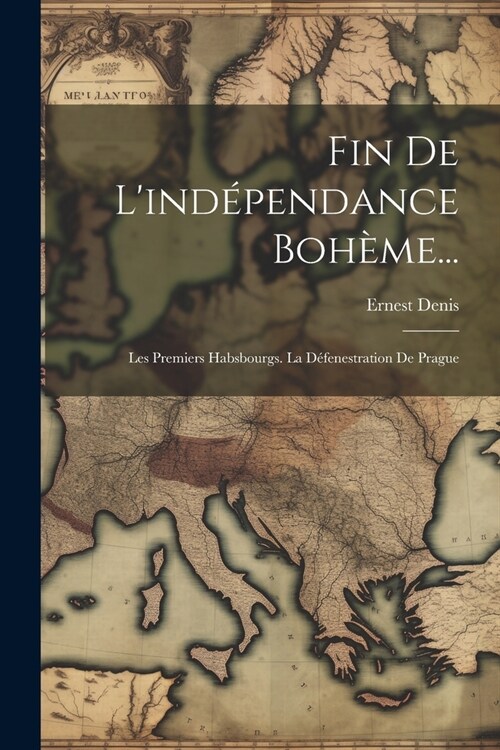 Fin De Lind?endance Boh?e...: Les Premiers Habsbourgs. La D?enestration De Prague (Paperback)