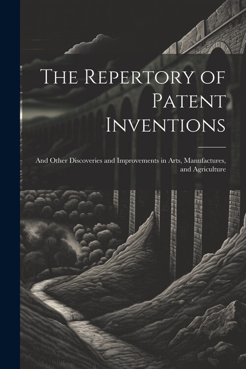 The Repertory of Patent Inventions: And Other Discoveries and Improvements in Arts, Manufactures, and Agriculture (Paperback)