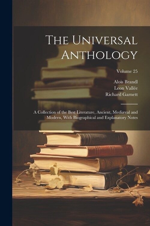 The Universal Anthology: A Collection of the Best Literature, Ancient, Medi?al and Modern, With Biographical and Explanatory Notes; Volume 25 (Paperback)