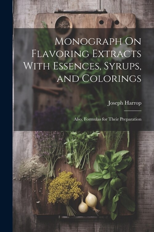 Monograph On Flavoring Extracts With Essences, Syrups, and Colorings: Also, Formulas for Their Preparation (Paperback)