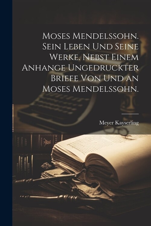 Moses Mendelssohn. Sein Leben und seine Werke. Nebst einem Anhange ungedruckter Briefe von und an Moses Mendelssohn. (Paperback)