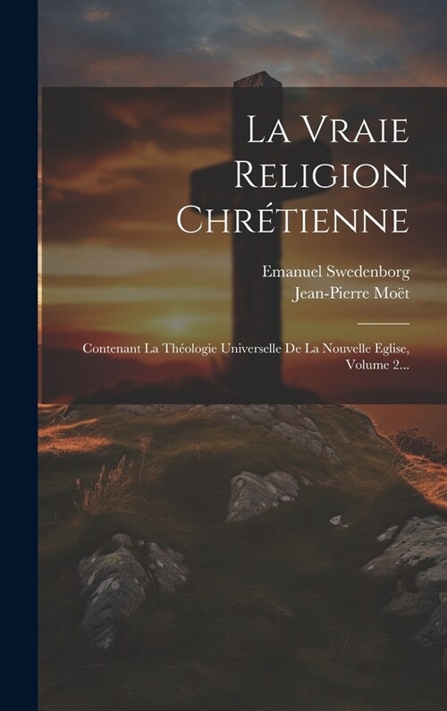 La Vraie Religion Chr?ienne: Contenant La Th?logie Universelle De La Nouvelle Eglise, Volume 2... (Hardcover)