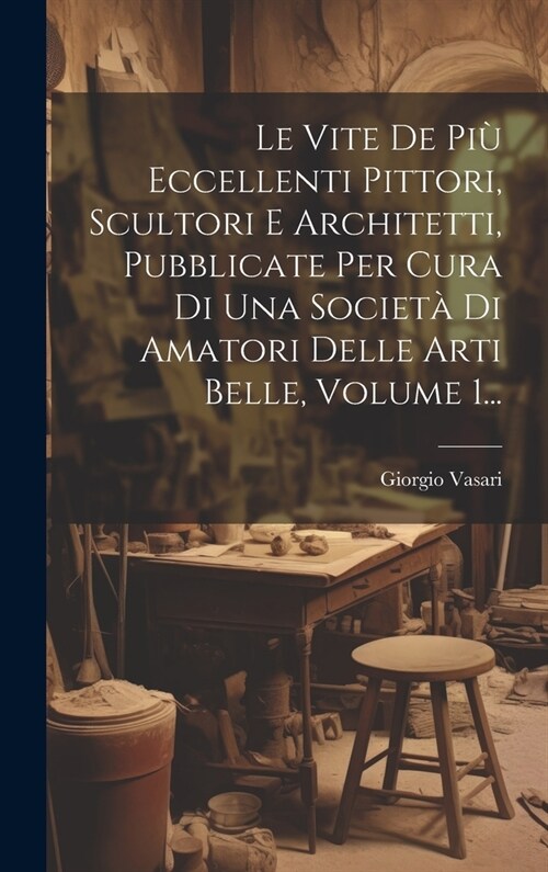 Le Vite De Pi?Eccellenti Pittori, Scultori E Architetti, Pubblicate Per Cura Di Una Societ?Di Amatori Delle Arti Belle, Volume 1... (Hardcover)