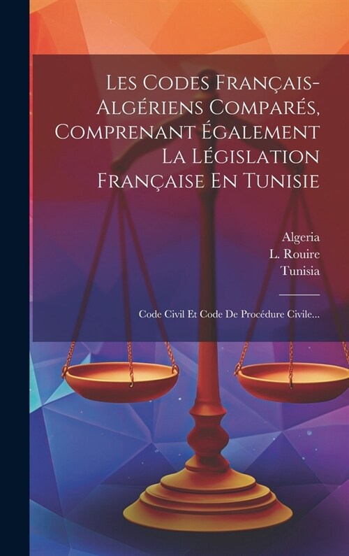 Les Codes Fran?is-alg?iens Compar?, Comprenant ?alement La L?islation Fran?ise En Tunisie: Code Civil Et Code De Proc?ure Civile... (Hardcover)