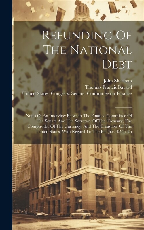 Refunding Of The National Debt: Notes Of An Interview Between The Finance Committee Of The Senate And The Secretary Of The Treasury, The Comptroller O (Hardcover)
