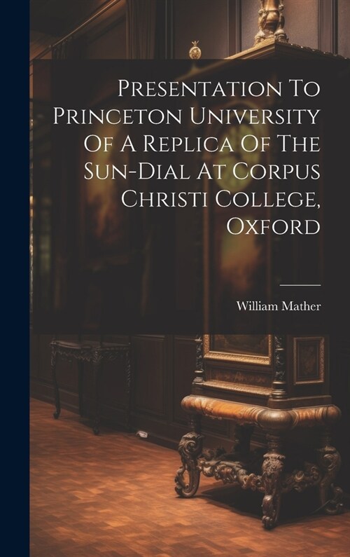 Presentation To Princeton University Of A Replica Of The Sun-dial At Corpus Christi College, Oxford (Hardcover)