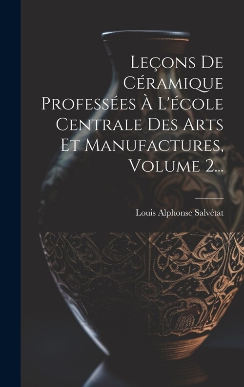 Le?ns De C?amique Profess?s ?L?ole Centrale Des Arts Et Manufactures, Volume 2... (Hardcover)