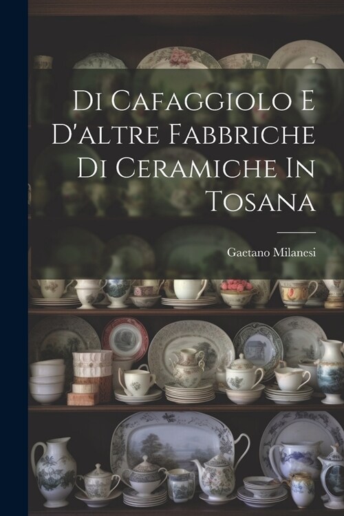 Di Cafaggiolo E Daltre Fabbriche Di Ceramiche In Tosana (Paperback)